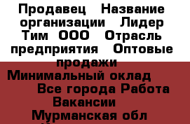Продавец › Название организации ­ Лидер Тим, ООО › Отрасль предприятия ­ Оптовые продажи › Минимальный оклад ­ 18 000 - Все города Работа » Вакансии   . Мурманская обл.,Кандалакша г.